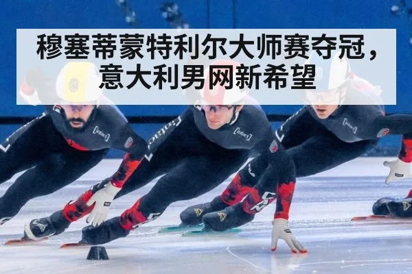 穆塞蒂蒙特利尔大师赛夺冠,意大利男网新希望