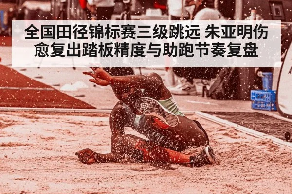 全国田径锦标赛三级跳远 朱亚明伤愈复出踏板精度与助跑节奏复盘