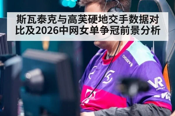 斯瓦泰克与高芙硬地交手数据对比及2026中网女单争冠前景分析